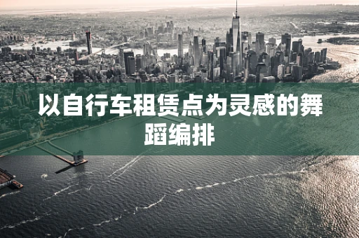 以自行车租赁点为灵感的舞蹈编排