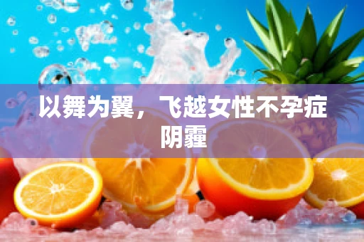 以舞为翼，飞越女性不孕症阴霾