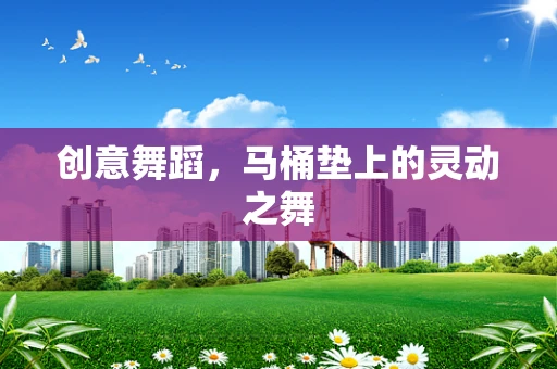 创意舞蹈，马桶垫上的灵动之舞