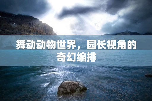 舞动动物世界，园长视角的奇幻编排