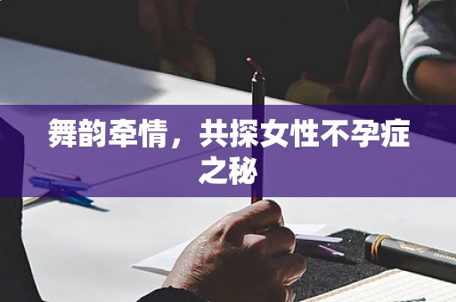 舞韵牵情，共探女性不孕症之秘