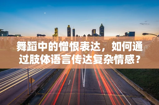 舞蹈中的憎恨表达，如何通过肢体语言传达复杂情感？