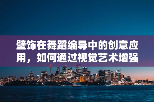 壁饰在舞蹈编导中的创意应用，如何通过视觉艺术增强舞蹈表现力？