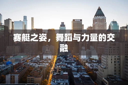 赛艇之姿，舞蹈与力量的交融