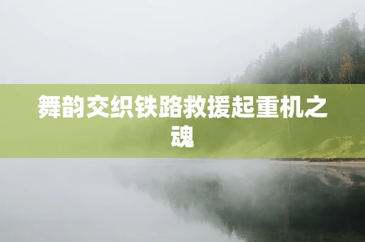 舞韵交织铁路救援起重机之魂