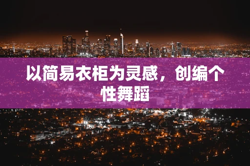 以简易衣柜为灵感，创编个性舞蹈