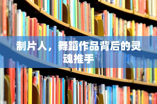 制片人，舞蹈作品背后的灵魂推手