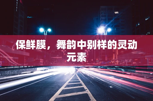 保鲜膜，舞韵中别样的灵动元素