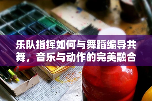 乐队指挥如何与舞蹈编导共舞，音乐与动作的完美融合