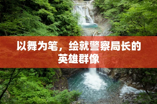以舞为笔，绘就警察局长的英雄群像