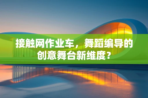 接触网作业车，舞蹈编导的创意舞台新维度？