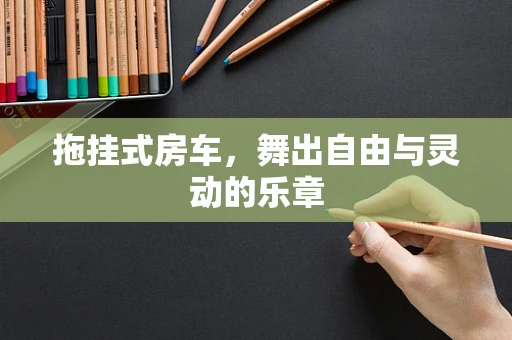 拖挂式房车，舞出自由与灵动的乐章