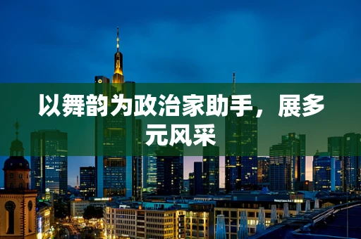 以舞韵为政治家助手，展多元风采