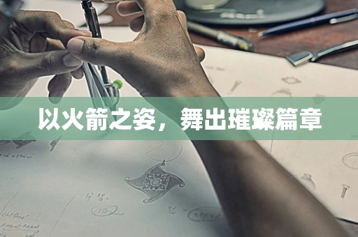 以火箭之姿，舞出璀璨篇章