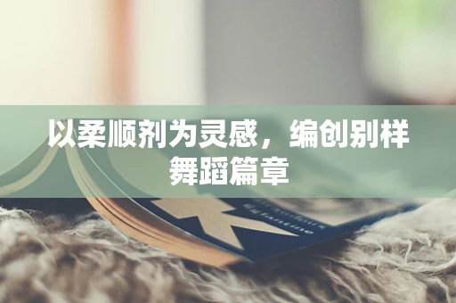 以柔顺剂为灵感，编创别样舞蹈篇章