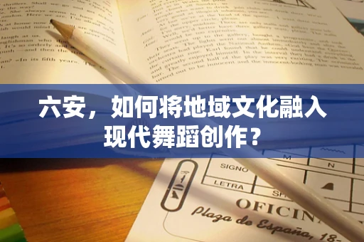 六安，如何将地域文化融入现代舞蹈创作？