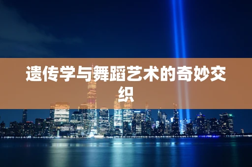遗传学与舞蹈艺术的奇妙交织