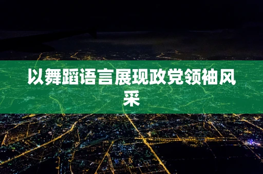 以舞蹈语言展现政党领袖风采