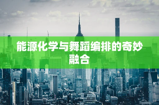 能源化学与舞蹈编排的奇妙融合
