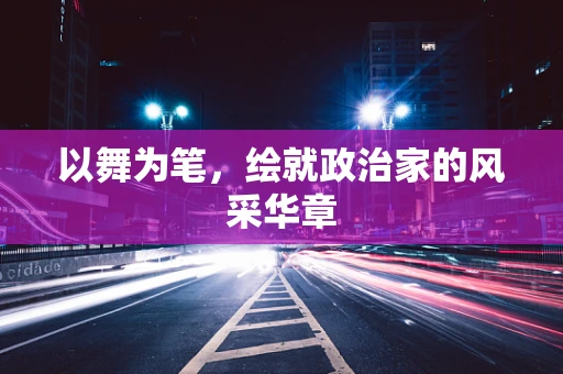 以舞为笔，绘就政治家的风采华章