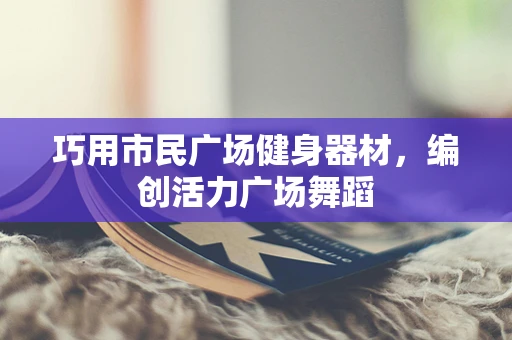 巧用市民广场健身器材，编创活力广场舞蹈