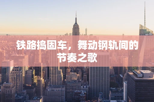 铁路捣固车，舞动钢轨间的节奏之歌