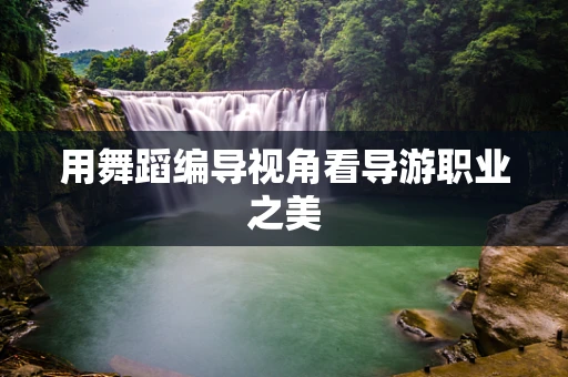 用舞蹈编导视角看导游职业之美