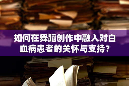如何在舞蹈创作中融入对白血病患者的关怀与支持？