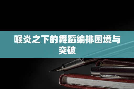 喉炎之下的舞蹈编排困境与突破
