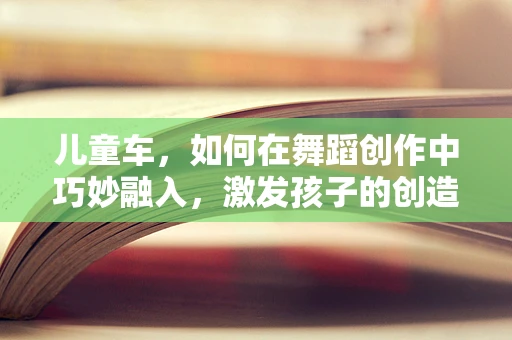 儿童车，如何在舞蹈创作中巧妙融入，激发孩子的创造力与运动潜能？