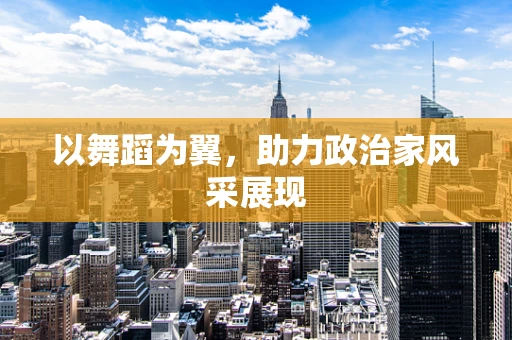 以舞蹈为翼，助力政治家风采展现