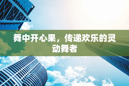舞中开心果，传递欢乐的灵动舞者