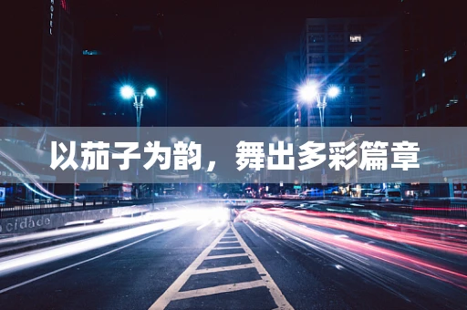 以茄子为韵，舞出多彩篇章