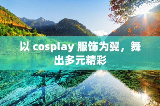 以 cosplay 服饰为翼，舞出多元精彩