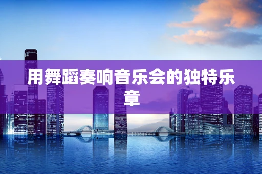 用舞蹈奏响音乐会的独特乐章