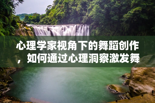 心理学家视角下的舞蹈创作，如何通过心理洞察激发舞者潜能？
