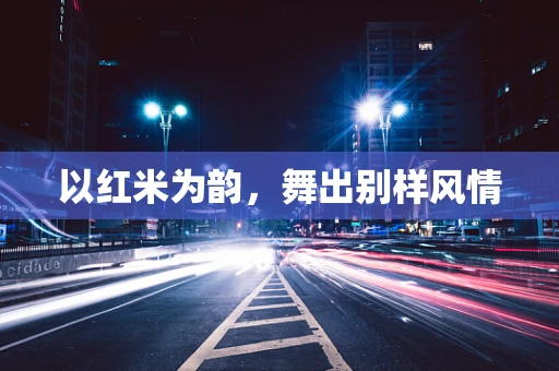 以红米为韵，舞出别样风情