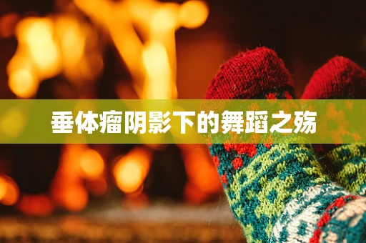 垂体瘤阴影下的舞蹈之殇