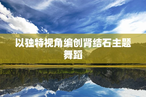 以独特视角编创肾结石主题舞蹈
