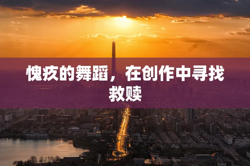 愧疚的舞蹈，在创作中寻找救赎