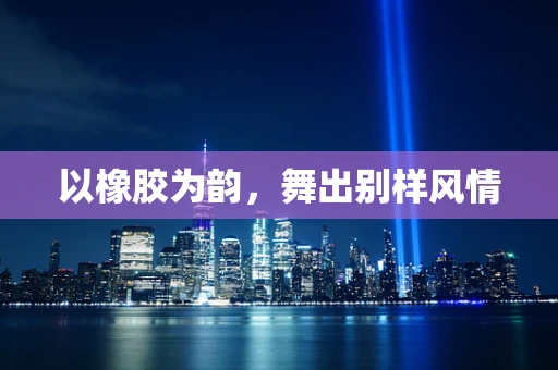 以橡胶为韵，舞出别样风情