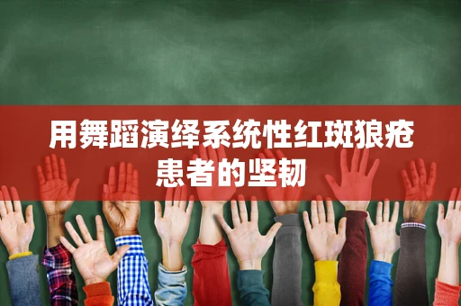 用舞蹈演绎系统性红斑狼疮患者的坚韧