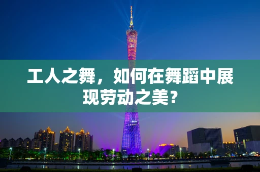 工人之舞，如何在舞蹈中展现劳动之美？