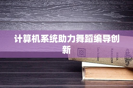 计算机系统助力舞蹈编导创新