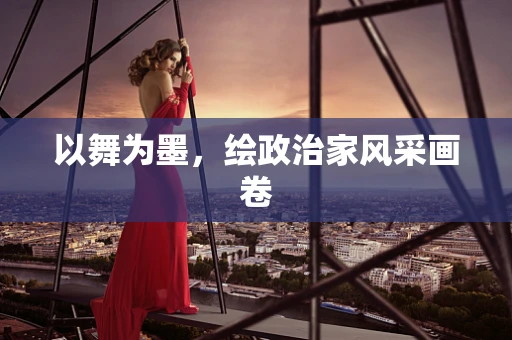 以舞为墨，绘政治家风采画卷