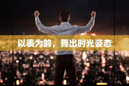 以表为韵，舞出时光姿态