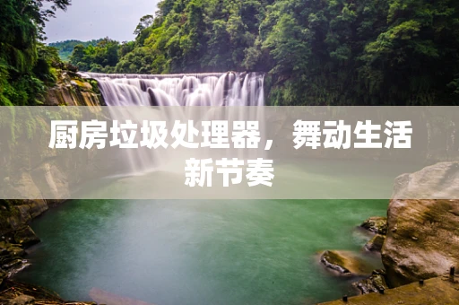 厨房垃圾处理器，舞动生活新节奏