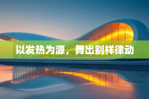 以发热为源，舞出别样律动