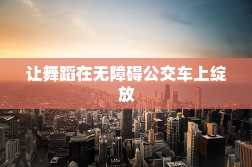 让舞蹈在无障碍公交车上绽放