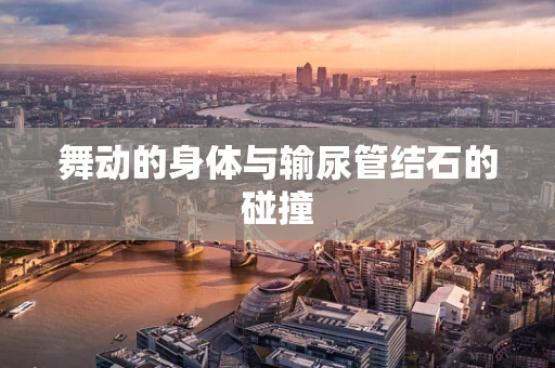 舞动的身体与输尿管结石的碰撞
